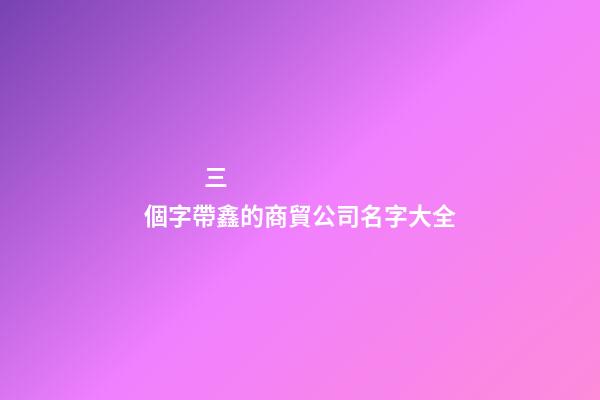 三個字帶鑫的商貿公司名字大全-第1張-公司起名-玄機派